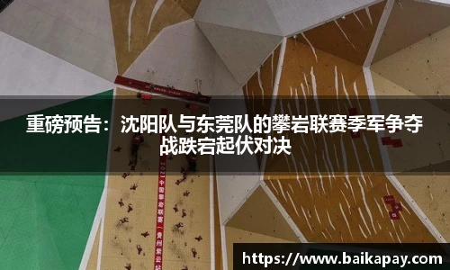重磅预告：沈阳队与东莞队的攀岩联赛季军争夺战跌宕起伏对决
