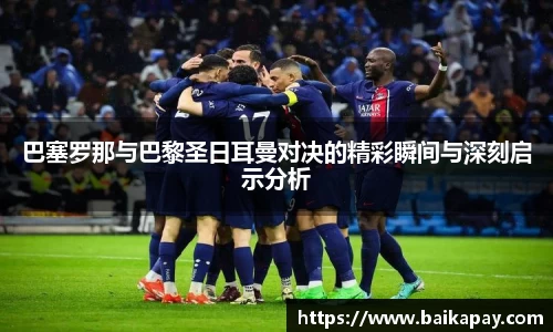 巴塞罗那与巴黎圣日耳曼对决的精彩瞬间与深刻启示分析
